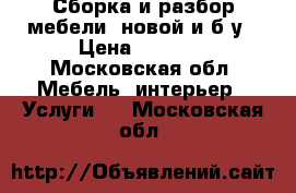 Сборка и разбор мебели, новой и б/у › Цена ­ 1 000 - Московская обл. Мебель, интерьер » Услуги   . Московская обл.